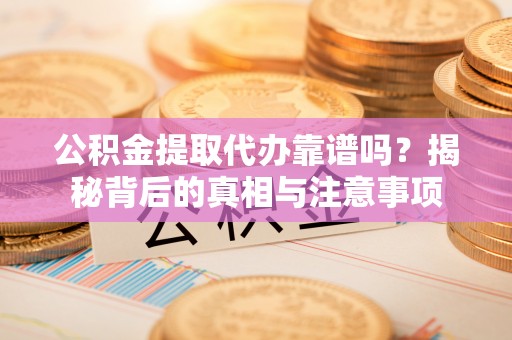 夹江公积金提取代办靠谱吗？揭秘背后的真相与注意事项