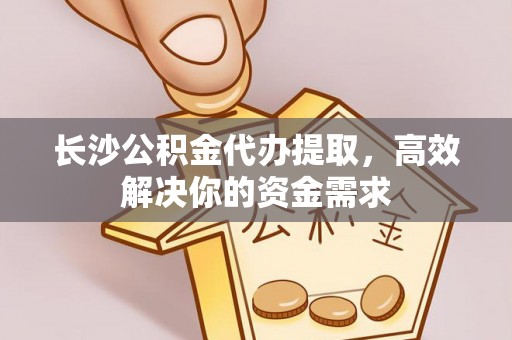 夹江长沙公积金代办提取，高效解决你的资金需求