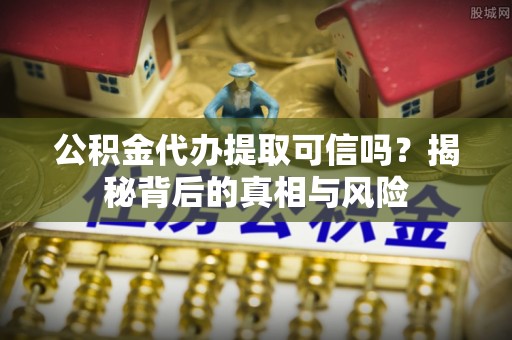 夹江公积金代办提取可信吗？揭秘背后的真相与风险