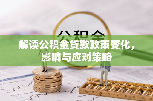 夹江解读公积金贷款政策变化，影响与应对策略
