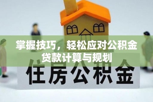 夹江掌握技巧，轻松应对公积金贷款计算与规划