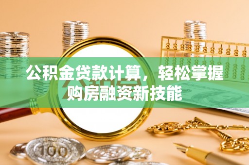 夹江公积金贷款计算，轻松掌握购房融资新技能