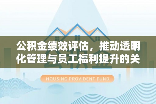 夹江公积金绩效评估，推动透明化管理与员工福利提升的关键