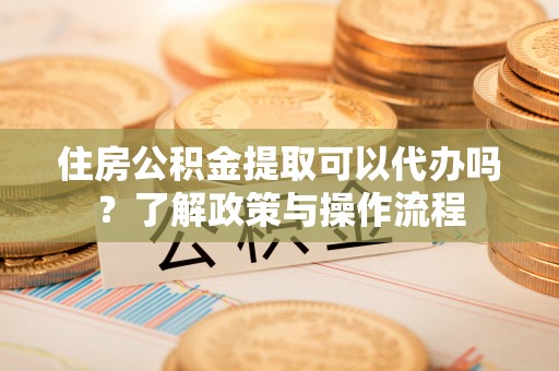 夹江住房公积金提取可以代办吗？了解政策与操作流程