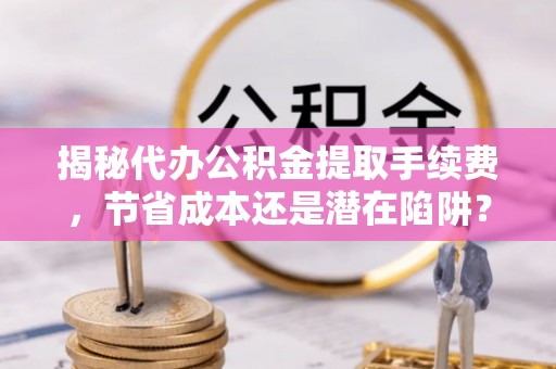 夹江揭秘代办公积金提取手续费，节省成本还是潜在陷阱？