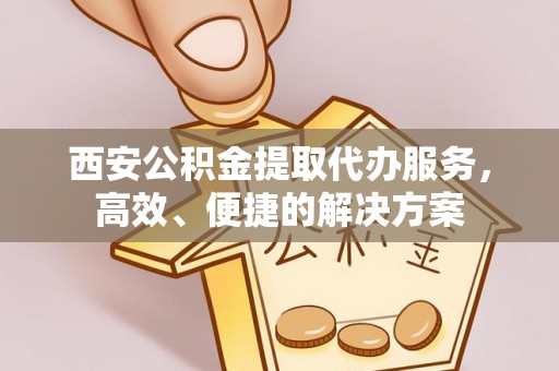 夹江西安公积金提取代办服务，高效、便捷的解决方案