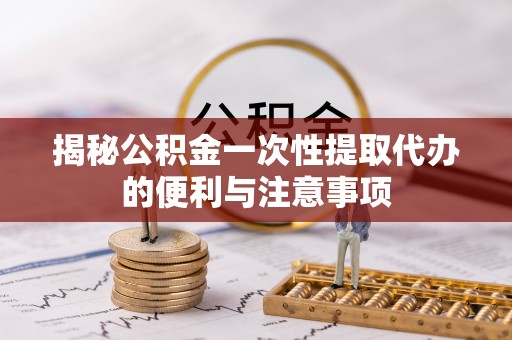 夹江揭秘公积金一次性提取代办的便利与注意事项