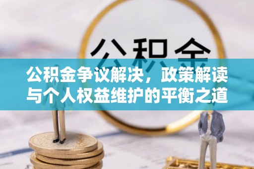 夹江公积金争议解决，政策解读与个人权益维护的平衡之道