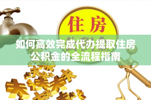 夹江如何高效完成代办提取住房公积金的全流程指南