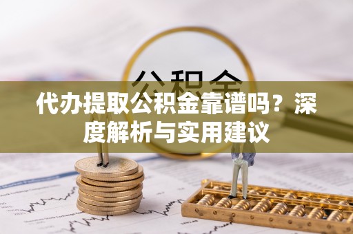 夹江代办提取公积金靠谱吗？深度解析与实用建议