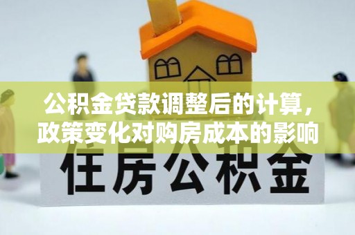 夹江公积金贷款调整后的计算，政策变化对购房成本的影响与应对策略