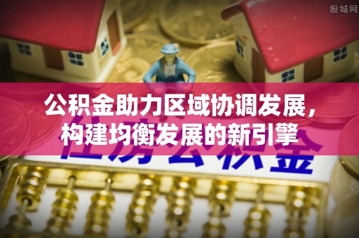 夹江公积金助力区域协调发展，构建均衡发展的新引擎