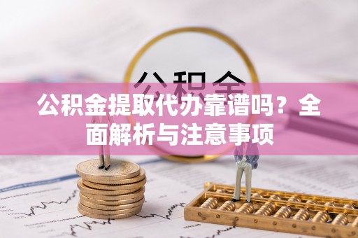 夹江公积金提取代办靠谱吗？全面解析与注意事项