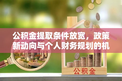 夹江公积金提取条件放宽，政策新动向与个人财务规划的机遇