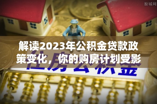 夹江解读2023年公积金贷款政策变化，你的购房计划受影响了吗？