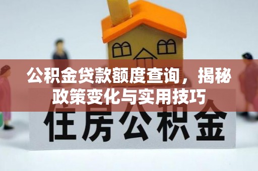 夹江公积金贷款额度查询，揭秘政策变化与实用技巧