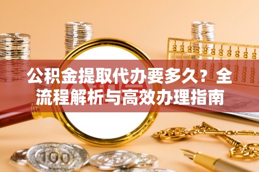 夹江公积金提取代办要多久？全流程解析与高效办理指南