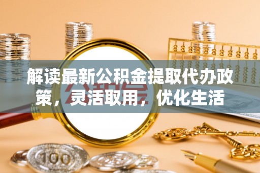 夹江解读最新公积金提取代办政策，灵活取用，优化生活