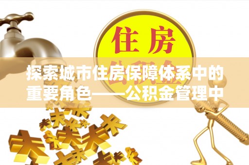 夹江探索城市住房保障体系中的重要角色——公积金管理中心