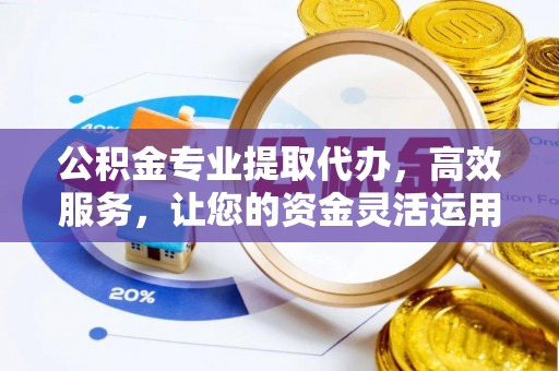 夹江公积金专业提取代办，高效服务，让您的资金灵活运用
