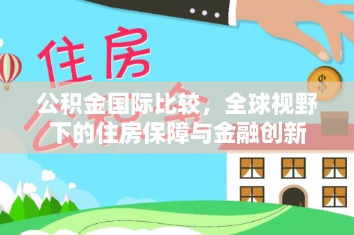 夹江公积金国际比较，全球视野下的住房保障与金融创新
