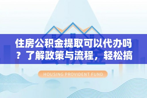 夹江住房公积金提取可以代办吗？了解政策与流程，轻松搞定公积金提取