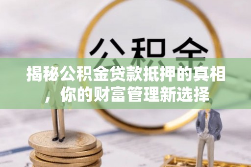 夹江揭秘公积金贷款抵押的真相，你的财富管理新选择