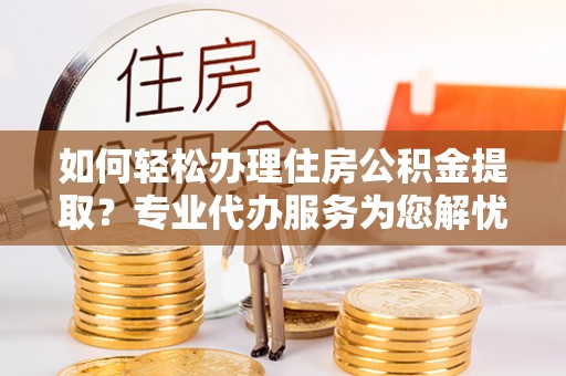夹江如何轻松办理住房公积金提取？专业代办服务为您解忧