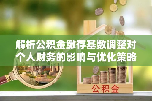 夹江解析公积金缴存基数调整对个人财务的影响与优化策略