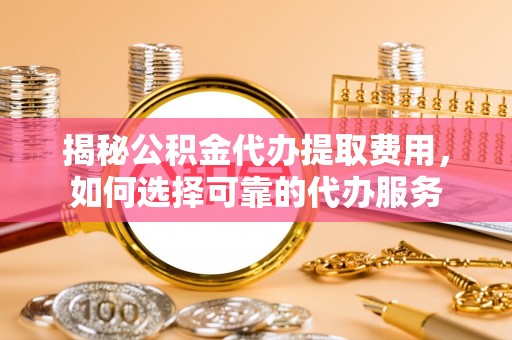 夹江揭秘公积金代办提取费用，如何选择可靠的代办服务