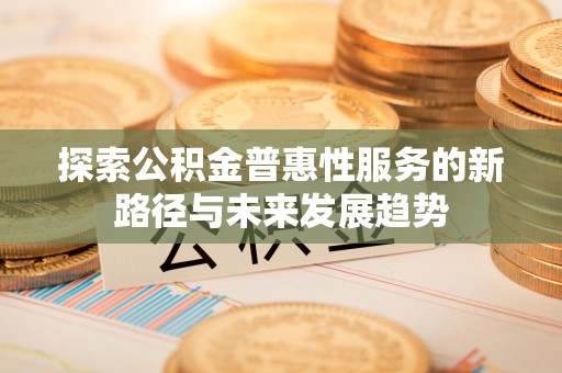 夹江探索公积金普惠性服务的新路径与未来发展趋势