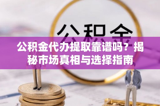夹江公积金代办提取靠谱吗？揭秘市场真相与选择指南