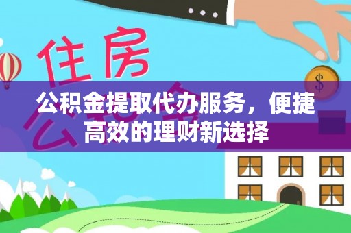 夹江公积金提取代办服务，便捷高效的理财新选择