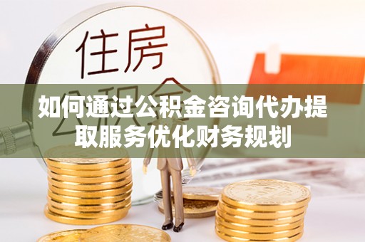 夹江如何通过公积金咨询代办提取服务优化财务规划