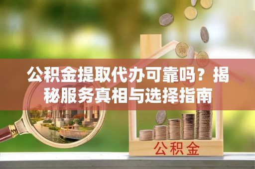 夹江公积金提取代办可靠吗？揭秘服务真相与选择指南