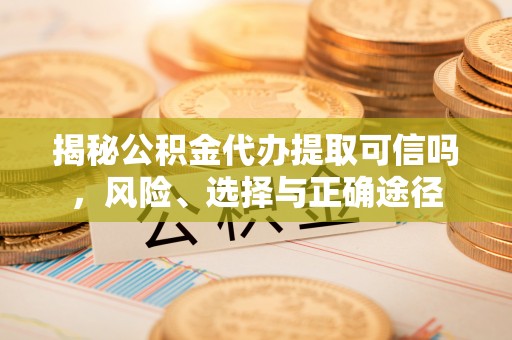 夹江揭秘公积金代办提取可信吗，风险、选择与正确途径