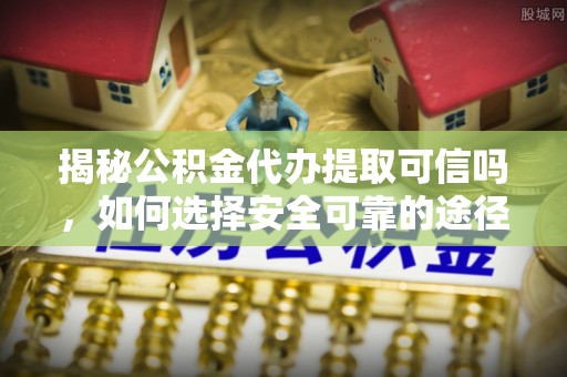 夹江揭秘公积金代办提取可信吗，如何选择安全可靠的途径