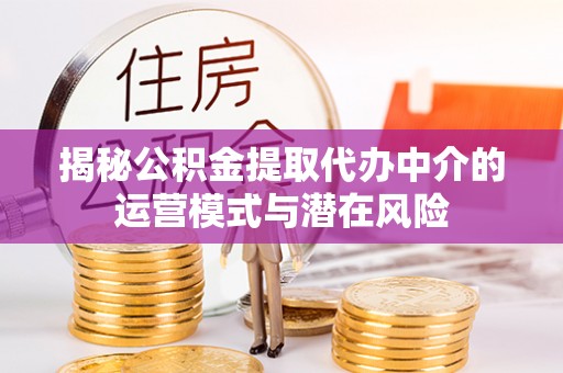 夹江揭秘公积金提取代办中介的运营模式与潜在风险