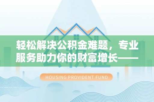 夹江轻松解决公积金难题，专业服务助力你的财富增长——代办公积金提取