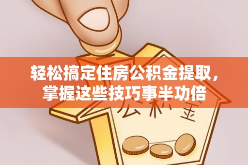 夹江轻松搞定住房公积金提取，掌握这些技巧事半功倍