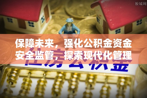 夹江保障未来，强化公积金资金安全监管，探索现代化管理新路径