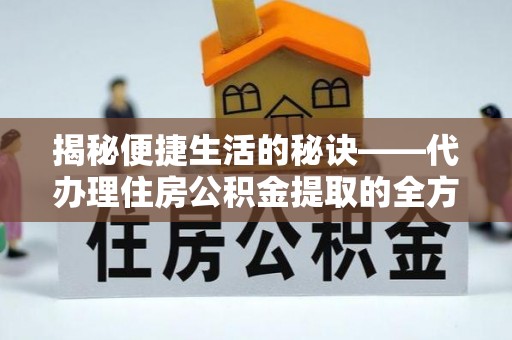 夹江揭秘便捷生活的秘诀——代办理住房公积金提取的全方位指南
