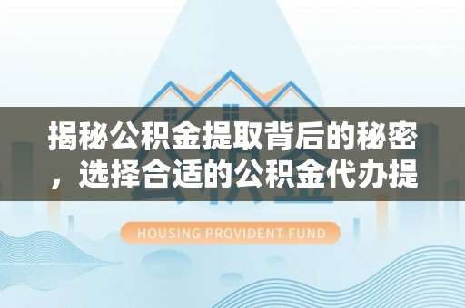 夹江揭秘公积金提取背后的秘密，选择合适的公积金代办提取公司是关键