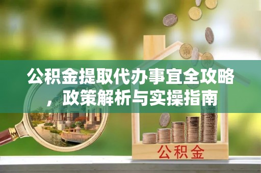 夹江公积金提取代办事宜全攻略，政策解析与实操指南