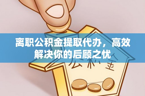夹江离职公积金提取代办，高效解决你的后顾之忧