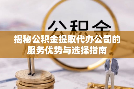 夹江揭秘公积金提取代办公司的服务优势与选择指南