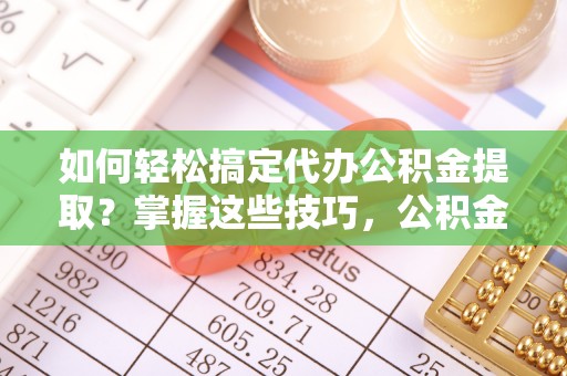 夹江如何轻松搞定代办公积金提取？掌握这些技巧，公积金到手不是梦！