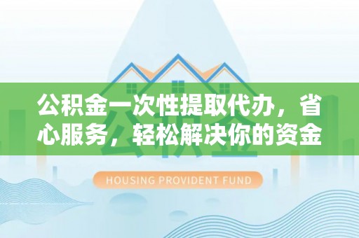 夹江公积金一次性提取代办，省心服务，轻松解决你的资金需求