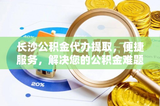 夹江长沙公积金代办提取，便捷服务，解决您的公积金难题