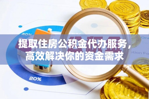 夹江提取住房公积金代办服务，高效解决你的资金需求